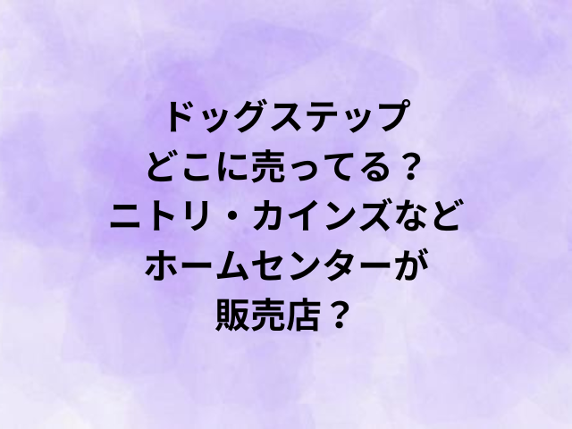 ドッグステップどこに売ってる？ニトリ・カインズなどホームセンターが販売店？