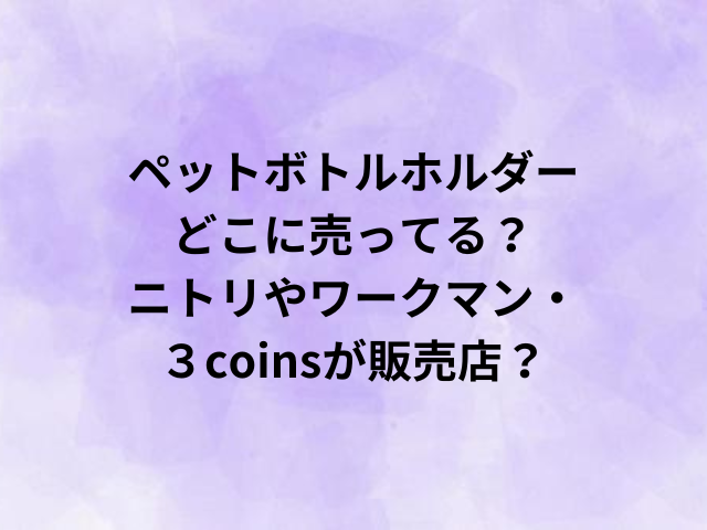 ペットボトルホルダーどこに売ってる？ニトリやワークマン・３coinsが販売店？