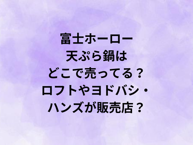 富士ホーロー天ぷら鍋はどこで売ってる？ロフトやヨドバシ・ハンズが販売店？