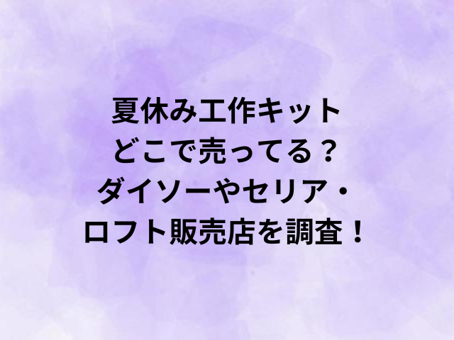 夏休み工作キットはどこで売ってる？ダイソーやセリア・ロフトなど販売店を調査！