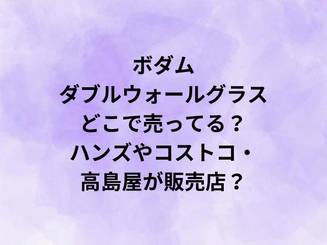 ボダムダブルウォールグラスはどこで売ってる？ハンズやコストコ・高島屋が販売店？