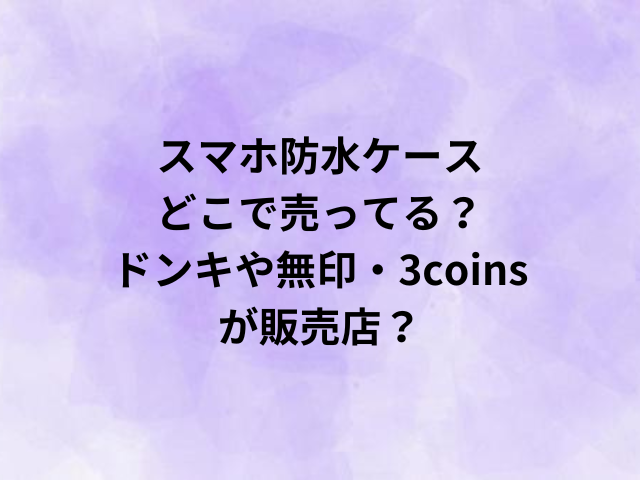 スマホ防水ケースはどこで売ってる？ドンキや無印・3coinsが販売店？