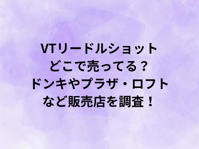 VTリードルショットどこで売ってる？ドンキやプラザ・ロフトなど販売店を調査！