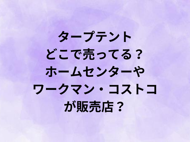 タープテントどこで売ってる？ホームセンターやワークマン・コストコが販売店？