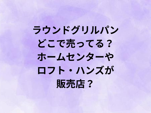 ラウンドグリルパンどこで売ってる？ホームセンターやロフト・ハンズが販売店？