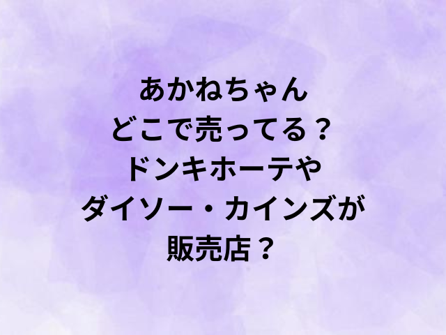 あかねちゃんどこで売ってる？ドンキホーテやダイソー・カインズが販売店？