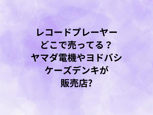 レコードプレーヤーどこで売ってる？ヤマダ電機やヨドバシ・ケーズデンキが販売店?
