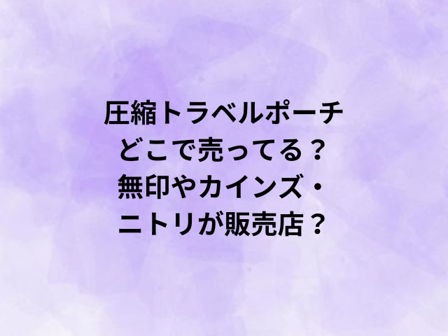 圧縮トラベルポーチどこで売ってる？無印やカインズ・ニトリが販売店？