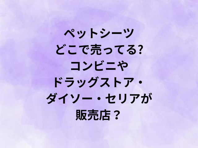 ペットシーツどこで売ってる?コンビニやドラッグストア・ダイソー・セリアが販売店？