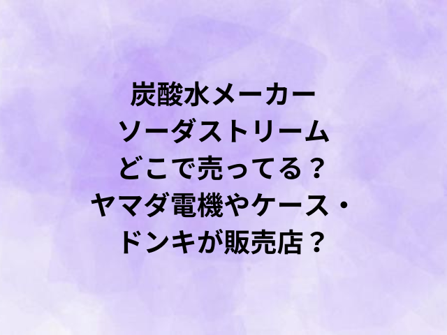 炭酸水メーカーソーダストリームはどこで売ってる？ヤマダ電機やケース・ドンキが販売店？