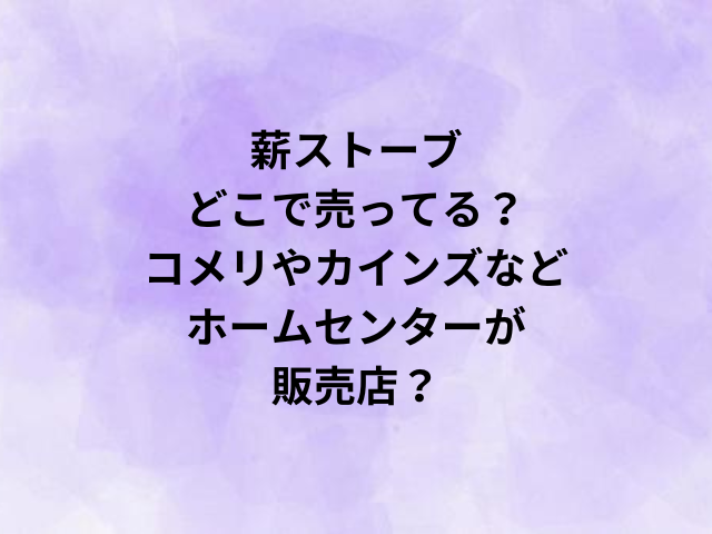 薪ストーブどこで売ってる？コメリやカインズなどホームセンターが販売店？