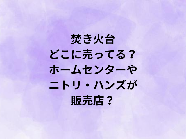 焚き火台はどこに売ってる？ホームセンターやニトリ・ハンズが販売店？