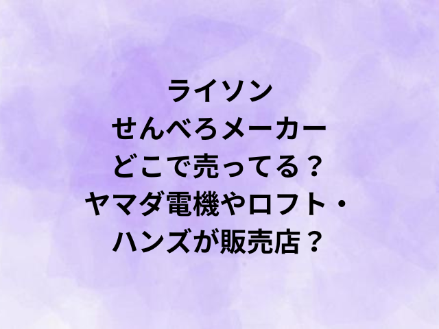 ライソンせんべろメーカーどこで売ってる？ヤマダ電機やロフト・ハンズが販売店？
