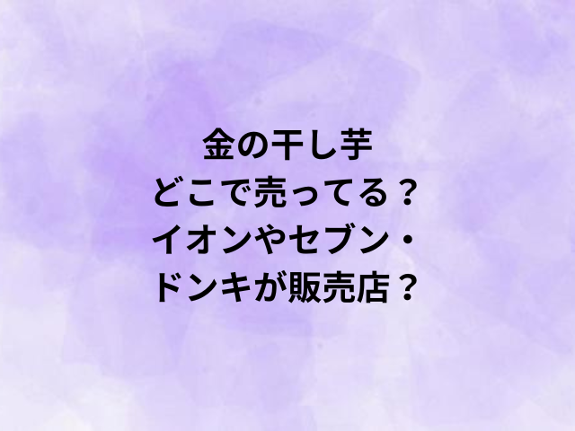 金の干し芋どこで売ってる？イオンやセブン・ドンキが販売店？