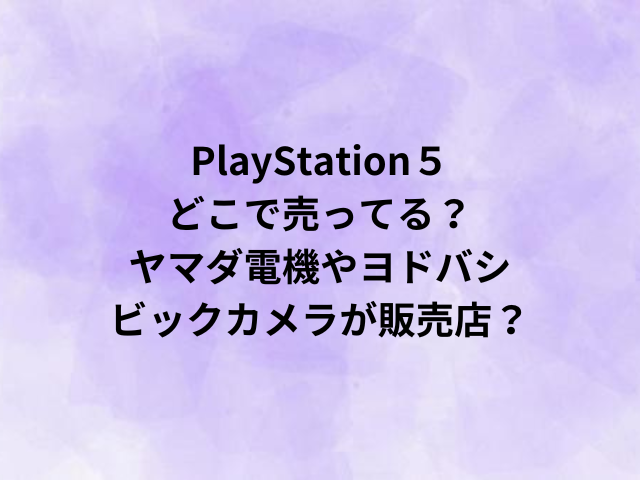 PlayStation５はどこで売ってる？ヤマダ電機やヨドバシ・ビックカメラが販売店？