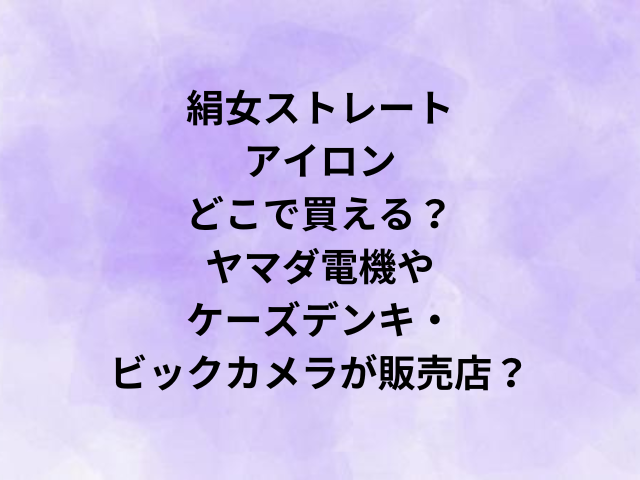 絹女ストレートアイロンどこで買える？ヤマダ電機やケーズデンキ・ビックカメラが販売店？
