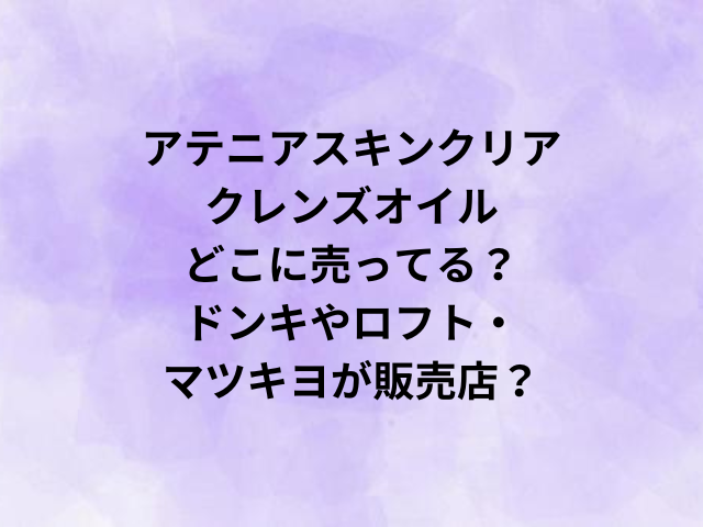 アテニアスキンクリアクレンズオイルどこに売ってる？ドンキやロフト・マツキヨが販売店？