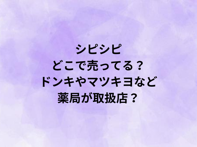 シピシピどこで売ってる？ドンキやマツキヨなど薬局が取扱店？