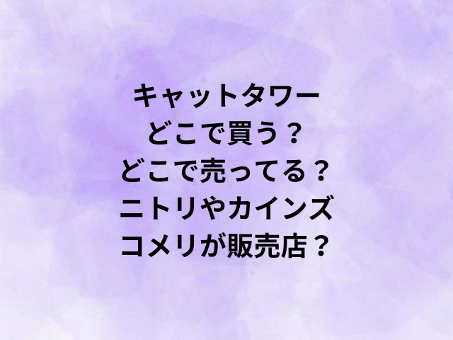 キャットタワーどこで買う？どこで売ってる？ニトリやカインズ・コメリが販売店？