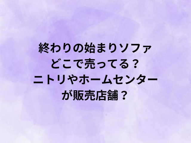 終わりの始まりソファどこで売ってる？ニトリやホームセンターが販売店舗？