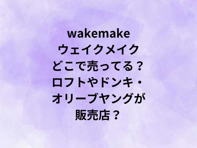 wakemakeウェイクメイクどこで売ってる？ロフトやドンキ・オリーブヤングが販売店？