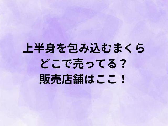 上半身を包み込むまくらどこで売ってる？販売店舗はここ！