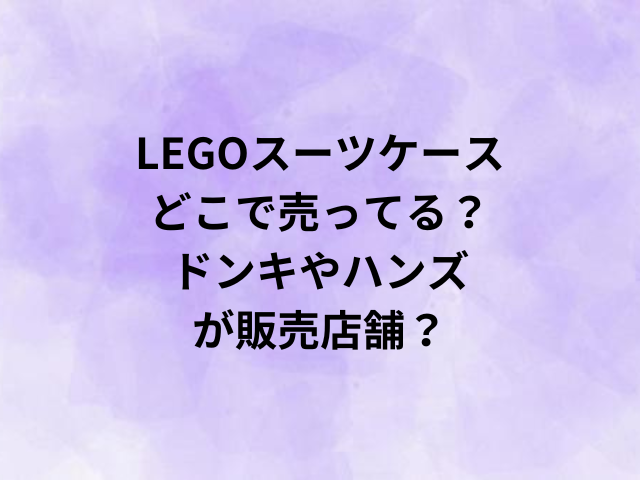 LEGOスーツケースどこで売ってる？ドンキやハンズが販売店舗？