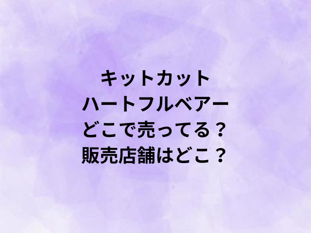 キットカットハートフルベアーどこで売ってる？販売店舗はどこ？